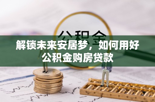新宁解锁未来安居梦，如何用好公积金购房贷款