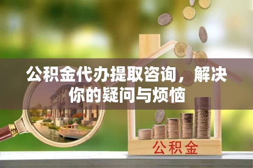 新宁公积金代办提取咨询，解决你的疑问与烦恼