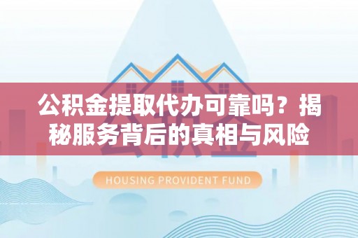 新宁公积金提取代办可靠吗？揭秘服务背后的真相与风险