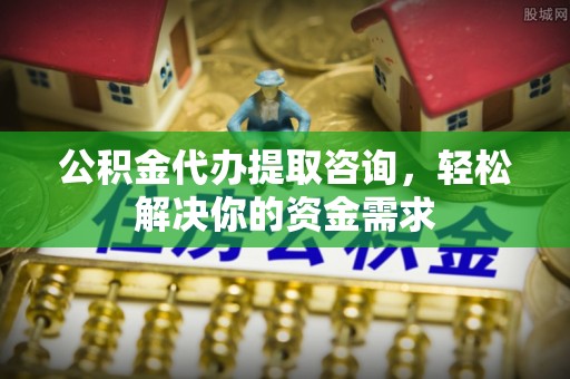 新宁公积金代办提取咨询，轻松解决你的资金需求