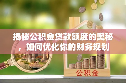 新宁揭秘公积金贷款额度的奥秘，如何优化你的财务规划