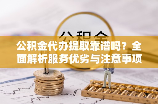 新宁公积金代办提取靠谱吗？全面解析服务优劣与注意事项