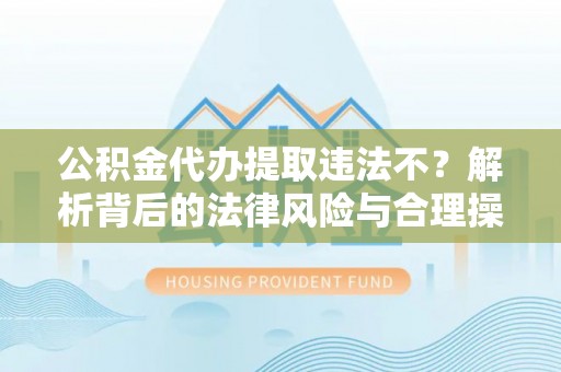 新宁公积金代办提取违法不？解析背后的法律风险与合理操作