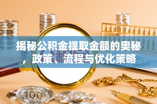 新宁揭秘公积金提取金额的奥秘，政策、流程与优化策略