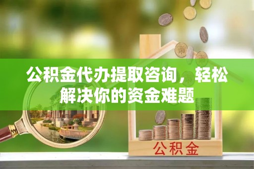 新宁公积金代办提取咨询，轻松解决你的资金难题