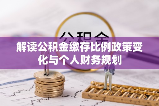 新宁解读公积金缴存比例政策变化与个人财务规划