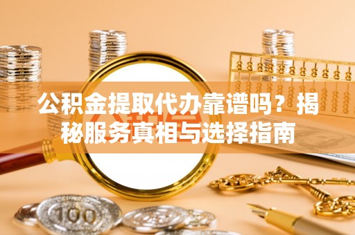 新宁公积金提取代办靠谱吗？揭秘服务真相与选择指南