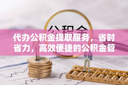 新宁代办公积金提取服务，省时省力，高效便捷的公积金管理方案