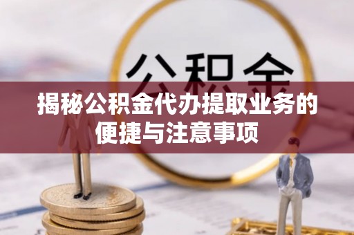 新宁揭秘公积金代办提取业务的便捷与注意事项