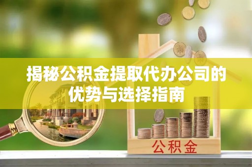 新宁揭秘公积金提取代办公司的优势与选择指南