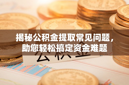 新宁揭秘公积金提取常见问题，助您轻松搞定资金难题