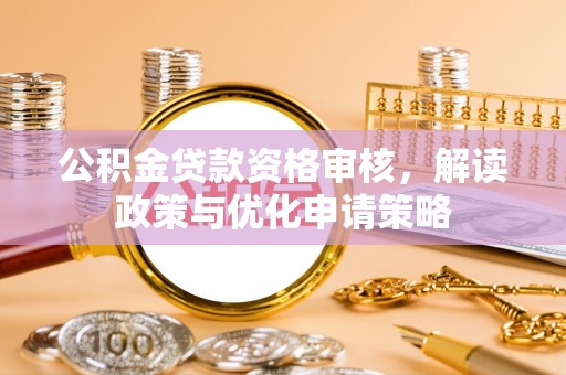 新宁公积金贷款资格审核，解读政策与优化申请策略