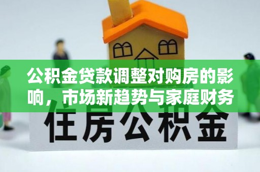 新宁公积金贷款调整对购房的影响，市场新趋势与家庭财务规划