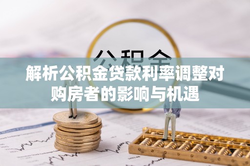 新宁解析公积金贷款利率调整对购房者的影响与机遇