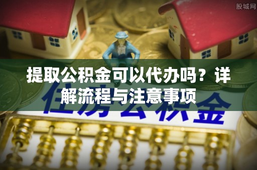 新宁提取公积金可以代办吗？详解流程与注意事项