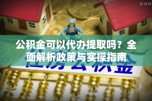 新宁公积金可以代办提取吗？全面解析政策与实操指南