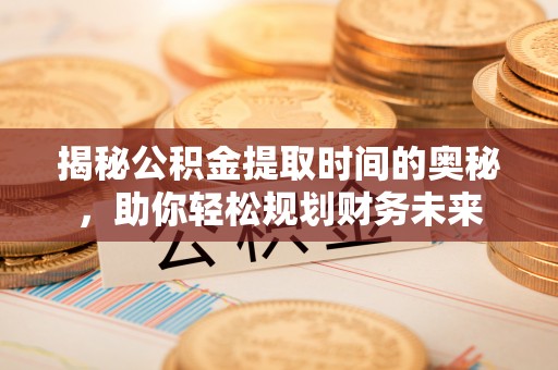 新宁揭秘公积金提取时间的奥秘，助你轻松规划财务未来