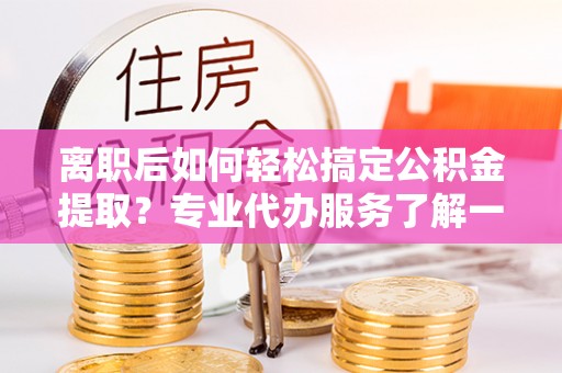 新宁离职后如何轻松搞定公积金提取？专业代办服务了解一下