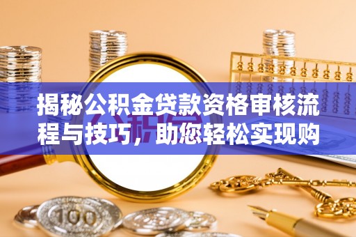 新宁揭秘公积金贷款资格审核流程与技巧，助您轻松实现购房梦想