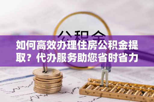 新宁如何高效办理住房公积金提取？代办服务助您省时省力