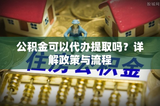 新宁公积金可以代办提取吗？详解政策与流程