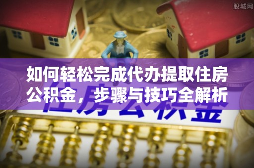 新宁如何轻松完成代办提取住房公积金，步骤与技巧全解析