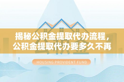 新宁揭秘公积金提取代办流程，公积金提取代办要多久不再迷茫