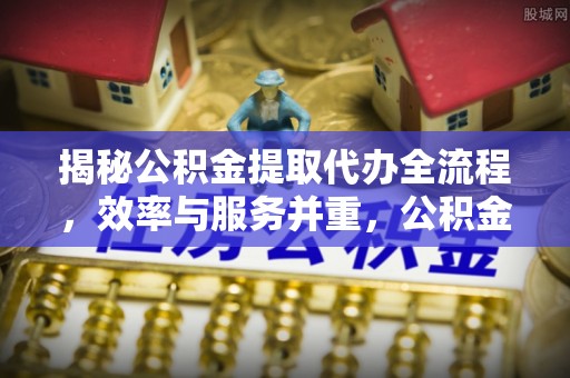 新宁揭秘公积金提取代办全流程，效率与服务并重，公积金提取代办要多久不再是难题