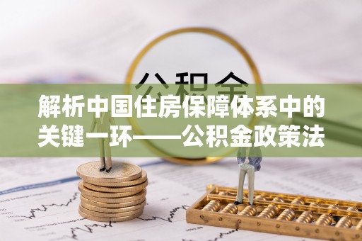 新宁解析中国住房保障体系中的关键一环——公积金政策法规的演变与影响