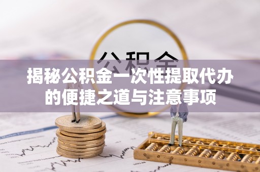 新宁揭秘公积金一次性提取代办的便捷之道与注意事项