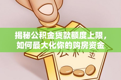新宁揭秘公积金贷款额度上限，如何最大化你的购房资金