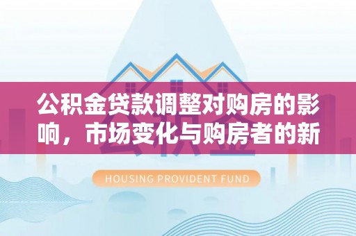 新宁公积金贷款调整对购房的影响，市场变化与购房者的新选择
