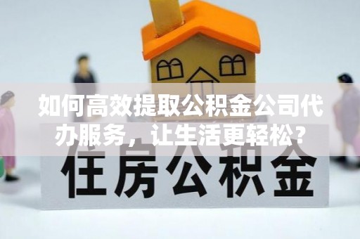 新宁如何高效提取公积金公司代办服务，让生活更轻松？