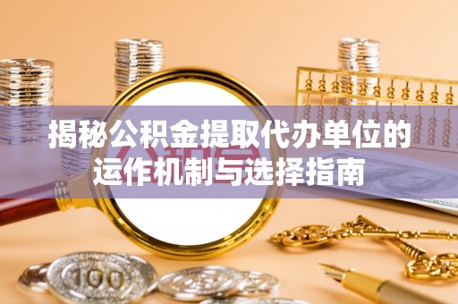 新宁揭秘公积金提取代办单位的运作机制与选择指南