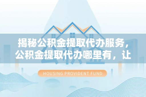 新宁揭秘公积金提取代办服务，公积金提取代办哪里有，让你省时省心的解决方案