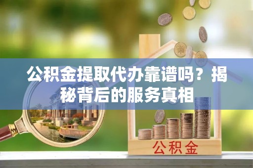 新宁公积金提取代办靠谱吗？揭秘背后的服务真相