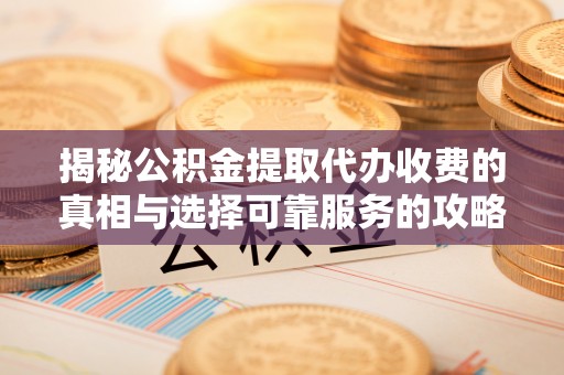 新宁揭秘公积金提取代办收费的真相与选择可靠服务的攻略
