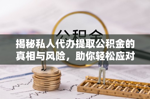 新宁揭秘私人代办提取公积金的真相与风险，助你轻松应对资金难题