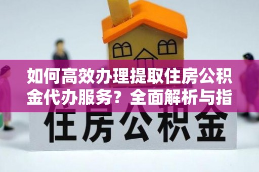 新宁如何高效办理提取住房公积金代办服务？全面解析与指南
