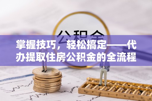 新宁掌握技巧，轻松搞定——代办提取住房公积金的全流程解析