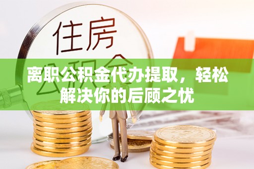 新宁离职公积金代办提取，轻松解决你的后顾之忧