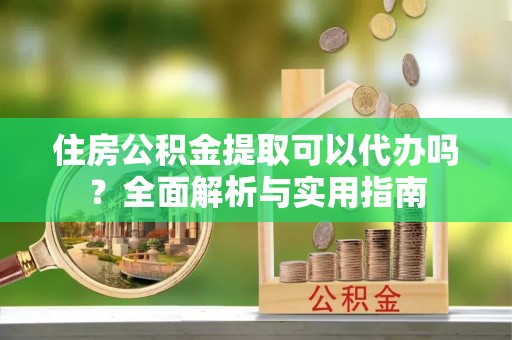 新宁住房公积金提取可以代办吗？全面解析与实用指南