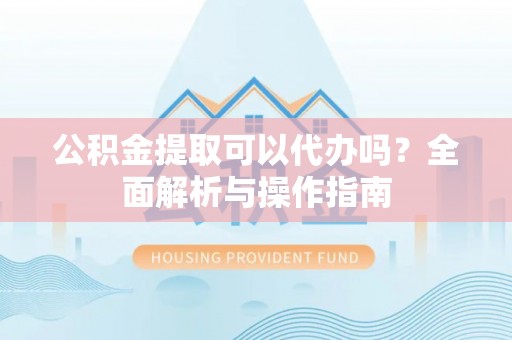 新宁公积金提取可以代办吗？全面解析与操作指南
