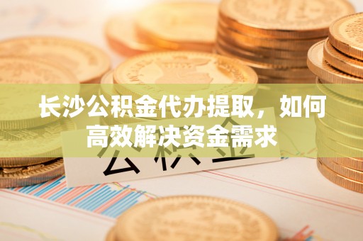 新宁长沙公积金代办提取，如何高效解决资金需求