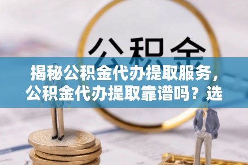 新宁揭秘公积金代办提取服务，公积金代办提取靠谱吗？选择前你需要知道这些！