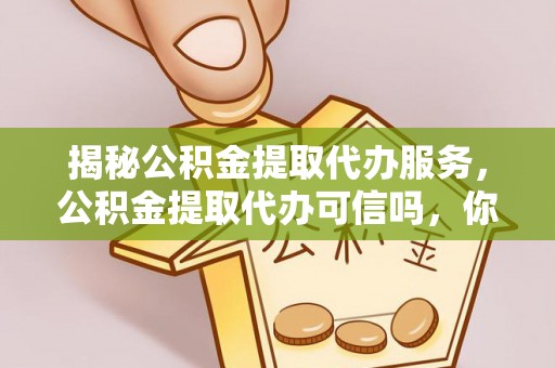 新宁揭秘公积金提取代办服务，公积金提取代办可信吗，你需要知道的真相