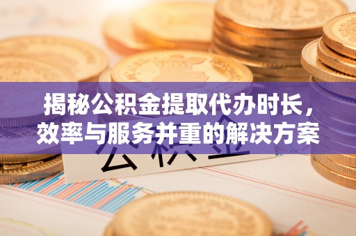 新宁揭秘公积金提取代办时长，效率与服务并重的解决方案