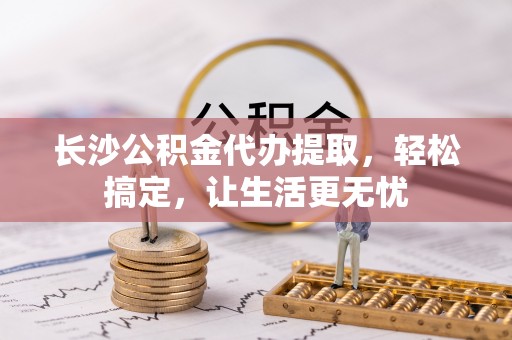 新宁长沙公积金代办提取，轻松搞定，让生活更无忧