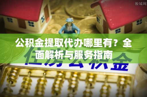 新宁公积金提取代办哪里有？全面解析与服务指南