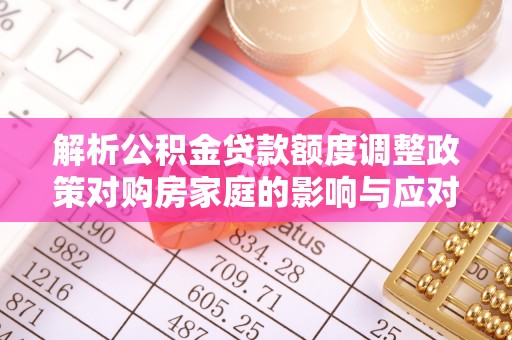 新宁解析公积金贷款额度调整政策对购房家庭的影响与应对策略